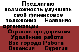 Предлагаю возможность улучшить своё финансовое положение. › Название организации ­ New Millennium › Отрасль предприятия ­ Удалённая работа - Все города Работа » Вакансии   . Бурятия респ.,Улан-Удэ г.